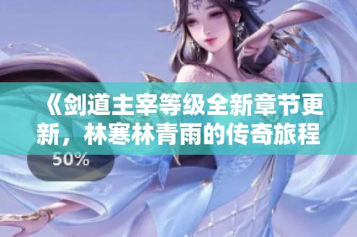 《剑道主宰等级全新章节更新，林寒林青雨的传奇旅程》