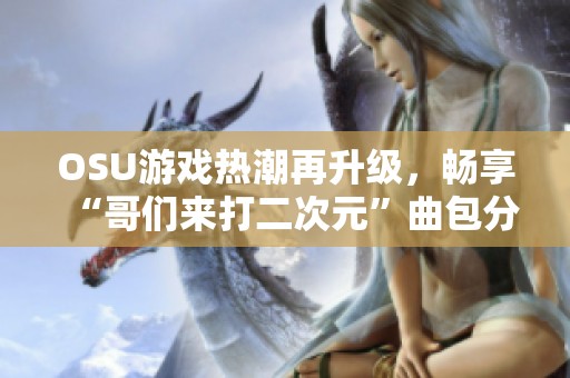 OSU游戏热潮再升级，畅享“哥们来打二次元”曲包分享活动