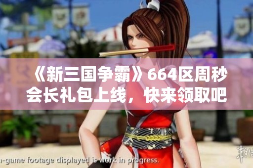 《新三国争霸》664区周秒会长礼包上线，快来领取吧！