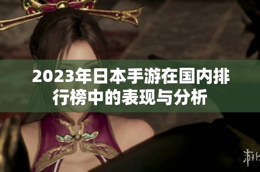 2023年日本手游在国内排行榜中的表现与分析 2023年日本手游在国内排行榜中的表现与分析