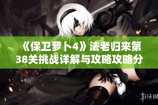 《保卫萝卜4》法老归来第38关挑战详解与攻略攻略分享