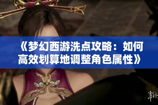 《梦幻西游洗点攻略：如何高效划算地调整角色属性》