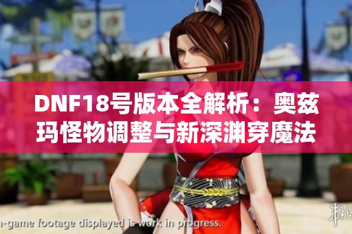 DNF18号版本全解析：奥兹玛怪物调整与新深渊穿魔法师变化揭秘