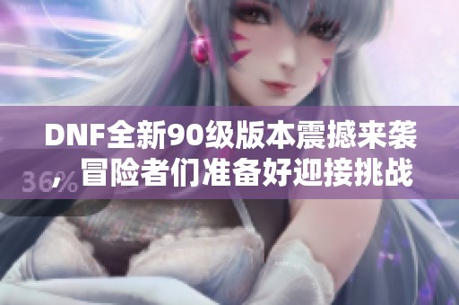 DNF全新90级版本震撼来袭，冒险者们准备好迎接挑战了吗