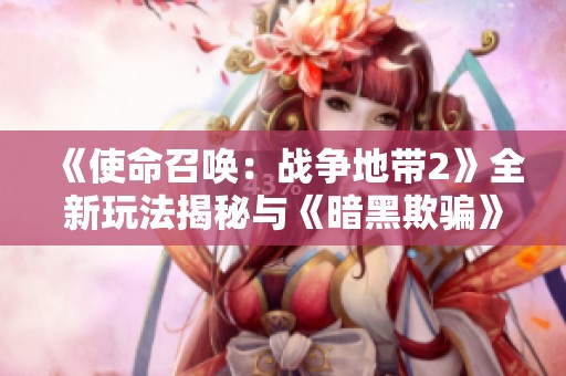 《使命召唤：战争地带2》全新玩法揭秘与《暗黑欺骗》联动体验
