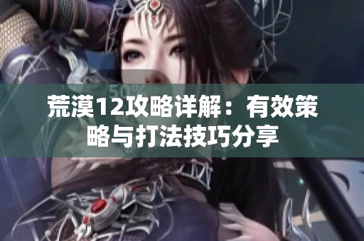 荒漠12攻略详解：有效策略与打法技巧分享