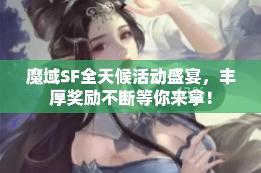 魔域SF全天候活动盛宴，丰厚奖励不断等你来拿！