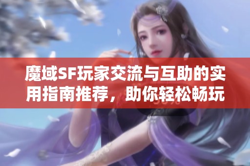 魔域SF玩家交流与互助的实用指南推荐，助你轻松畅玩游戏