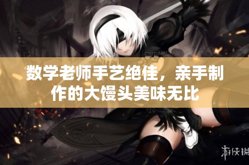 数学老师手艺绝佳，亲手制作的大馒头美味无比