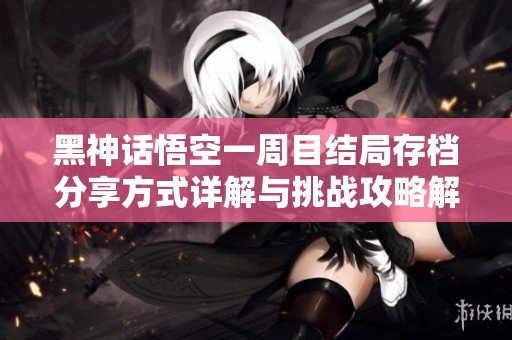 黑神话悟空一周目结局存档分享方式详解与挑战攻略解析