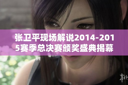 张卫平现场解说2014-2015赛季总决赛颁奖盛典揭幕FMVP荣耀时刻