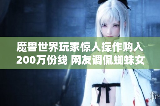 魔兽世界玩家惊人操作购入200万份线 网友调侃蜘蛛女王请出山