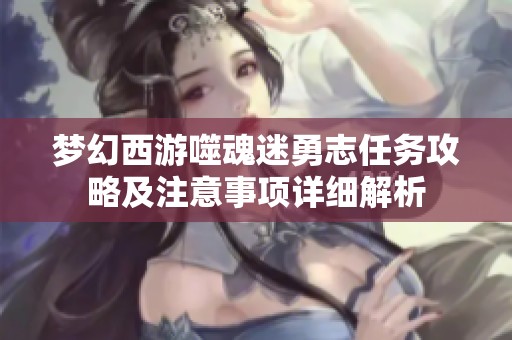 梦幻西游噬魂迷勇志任务攻略及注意事项详细解析