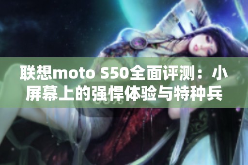 联想moto S50全面评测：小屏幕上的强悍体验与特种兵风采