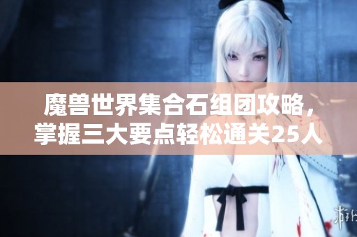 魔兽世界集合石组团攻略，掌握三大要点轻松通关25人副本