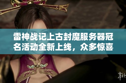 雷神战记上古封魔服务器冠名活动全新上线，众多惊喜等你来体验