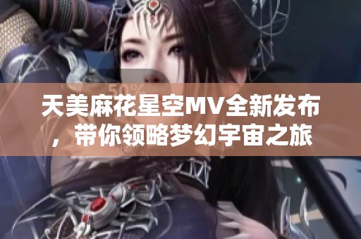 天美麻花星空MV全新发布，带你领略梦幻宇宙之旅