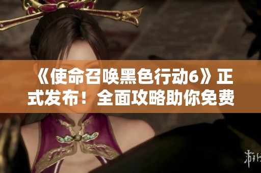 《使命召唤黑色行动6》正式发布！全面攻略助你免费下载体验