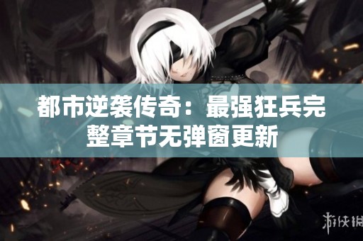 都市逆袭传奇：最强狂兵完整章节无弹窗更新