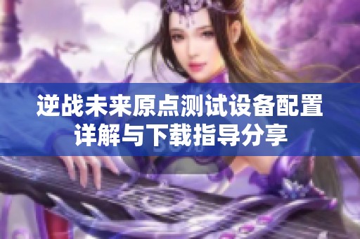 逆战未来原点测试设备配置详解与下载指导分享