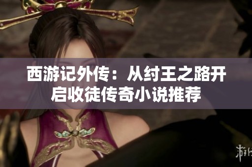 西游记外传：从纣王之路开启收徒传奇小说推荐