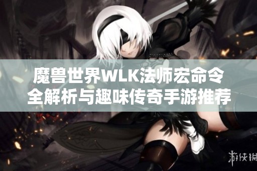 魔兽世界WLK法师宏命令全解析与趣味传奇手游推荐