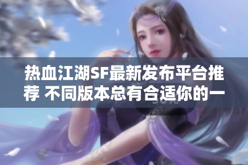 热血江湖SF最新发布平台推荐 不同版本总有合适你的一款