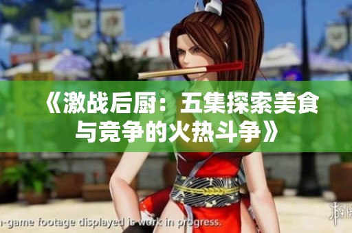 《激战后厨：五集探索美食与竞争的火热斗争》