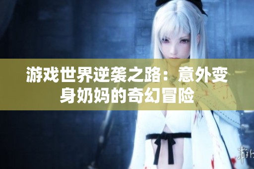 游戏世界逆袭之路：意外变身奶妈的奇幻冒险