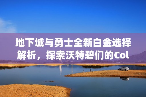 地下城与勇士全新白金选择解析，探索沃特碧们的Colg选择技巧