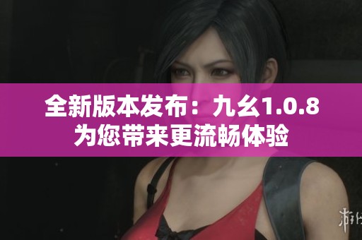 全新版本发布：九幺1.0.8为您带来更流畅体验