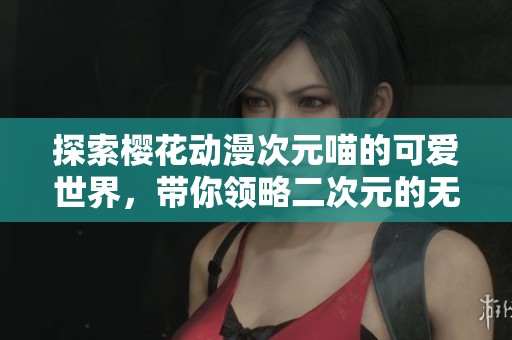 探索樱花动漫次元喵的可爱世界，带你领略二次元的无限魅力