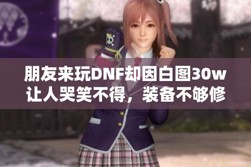 朋友来玩DNF却因白图30w让人哭笑不得，装备不够修整实在尴尬