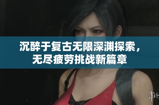沉醉于复古无限深渊探索，无尽疲劳挑战新篇章