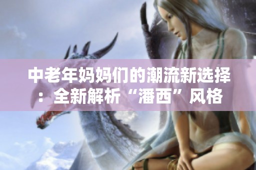 中老年妈妈们的潮流新选择：全新解析“潘西”风格