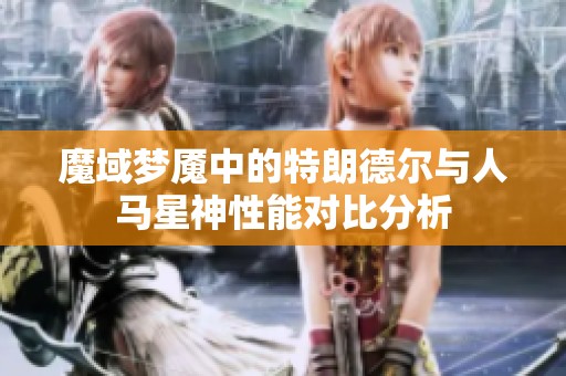 魔域梦魇中的特朗德尔与人马星神性能对比分析