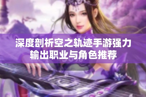 深度剖析空之轨迹手游强力输出职业与角色推荐