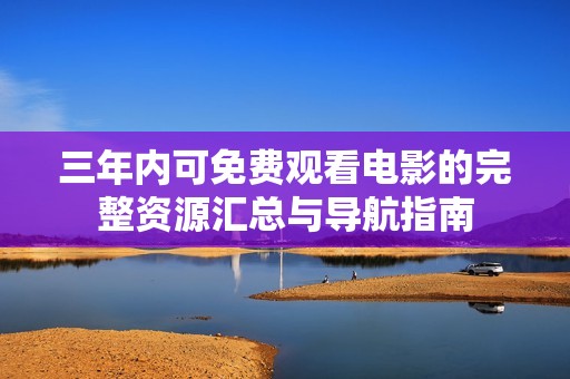 三年内可免费观看电影的完整资源汇总与导航指南