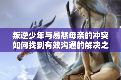 叛逆少年与易怒母亲的冲突如何找到有效沟通的解决之道