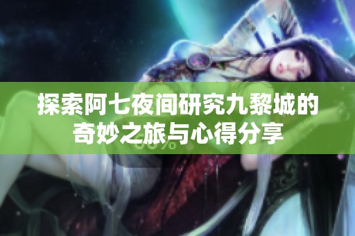 探索阿七夜间研究九黎城的奇妙之旅与心得分享