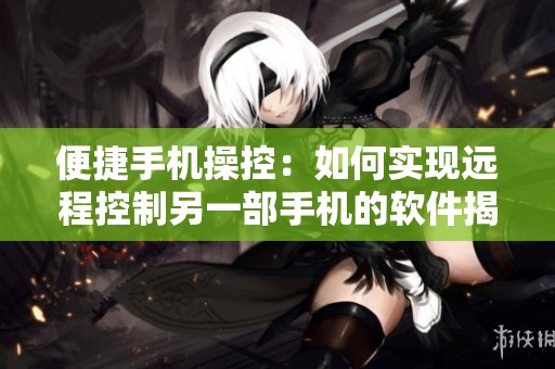 便捷手机操控：如何实现远程控制另一部手机的软件揭秘