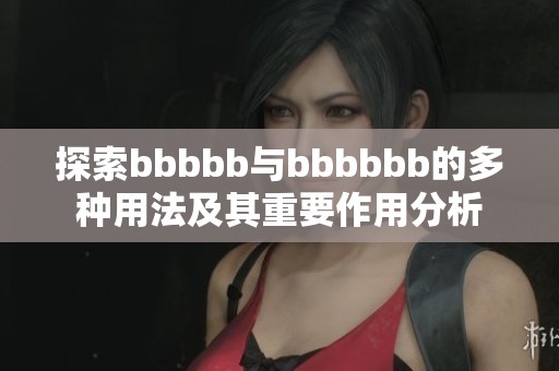 探索bbbbb与bbbbbb的多种用法及其重要作用分析