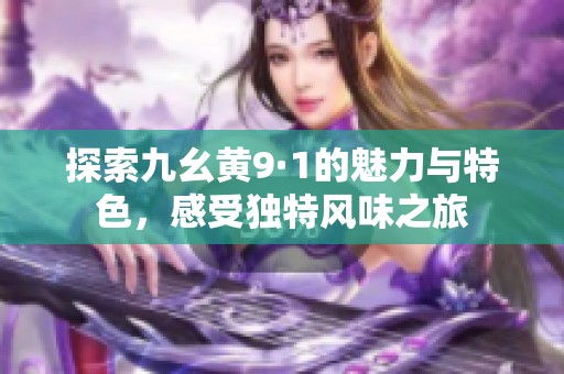 探索九幺黄9·1的魅力与特色，感受独特风味之旅