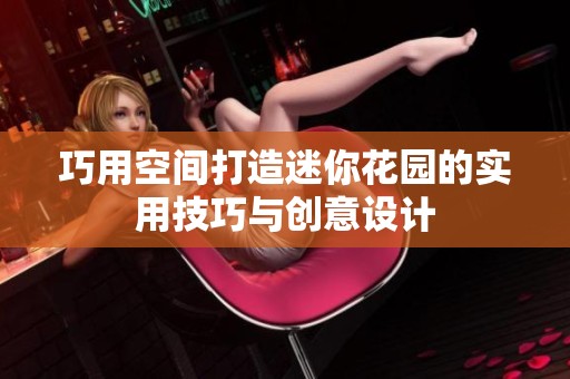 巧用空间打造迷你花园的实用技巧与创意设计