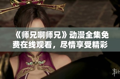 《师兄啊师兄》动漫全集免费在线观看，尽情享受精彩内容！