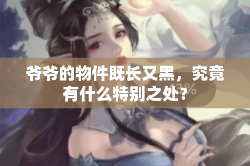 爷爷的物件既长又黑，究竟有什么特别之处？