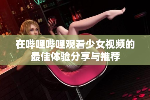 在哔哩哔哩观看少女视频的最佳体验分享与推荐
