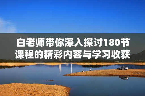 白老师带你深入探讨180节课程的精彩内容与学习收获
