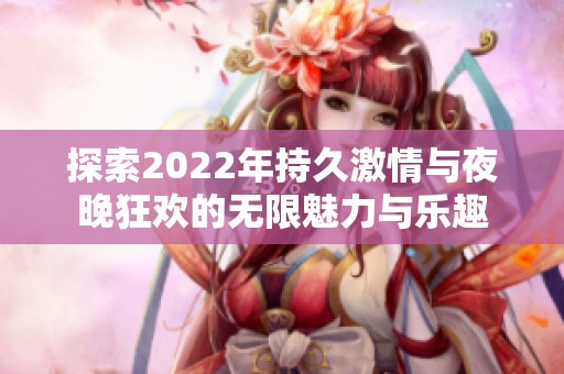 探索2022年持久激情与夜晚狂欢的无限魅力与乐趣