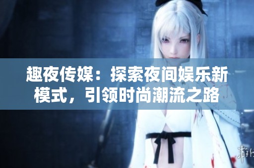 趣夜传媒：探索夜间娱乐新模式，引领时尚潮流之路
